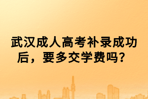 武漢成人高考補錄成功后，要多交學費嗎？