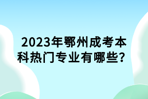 2023年鄂州成考本科熱門專業(yè)有哪些？