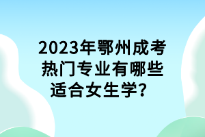 2023年鄂州成考熱門專業(yè)有哪些適合女生學(xué)？