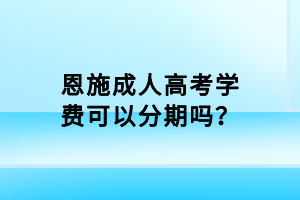 恩施成人高考學(xué)費(fèi)可以分期嗎？