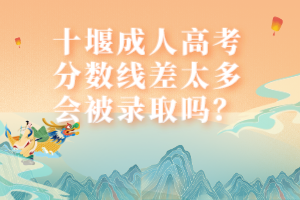 十堰成人高考分?jǐn)?shù)線差太多會(huì)被錄取嗎？