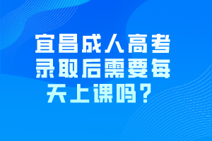 宜昌成人高考錄取后需要每天上課嗎？