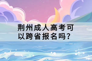 荊州成人高考可以跨省報(bào)名嗎？