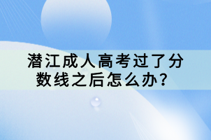 潛江成人高考過了分?jǐn)?shù)線之后怎么辦？