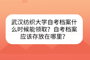 武漢紡織大學(xué)自考檔案什么時(shí)候能領(lǐng)?。孔钥紮n案應(yīng)該存放在哪里？