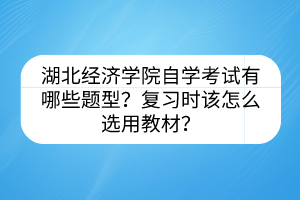 湖北經(jīng)濟(jì)學(xué)院自學(xué)考試有哪些題型？復(fù)習(xí)時(shí)該怎么選用教材？