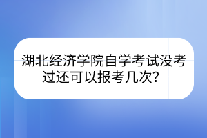 湖北經(jīng)濟學(xué)院自學(xué)考試沒考過還可以報考幾次？