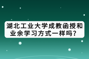 湖北工業(yè)大學(xué)成教函授和業(yè)余學(xué)習(xí)方式一樣嗎？