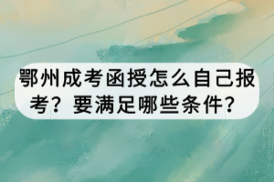 鄂州成考函授怎么自己報考？要滿足哪些條件？