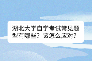 湖北大學(xué)自學(xué)考試常見(jiàn)題型有哪些？該怎么應(yīng)對(duì)？