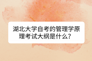 湖北大學(xué)自考的管理學(xué)原理考試大綱是什么？
