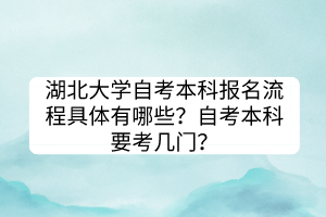 湖北大學(xué)自考本科報(bào)名流程具體有哪些？自考本科要考幾門？