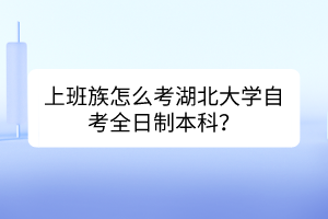 上班族怎么考湖北大學(xué)自考全日制本科？