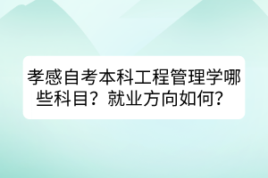 孝感自考本科工程管理學(xué)哪些科目？就業(yè)方向如何？