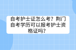 自考護(hù)士證怎么考？荊門自考學(xué)歷可以報(bào)考護(hù)士資格證嗎？