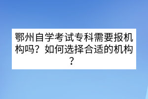 鄂州自學(xué)考試專科需要報(bào)機(jī)構(gòu)嗎？如何選擇合適的機(jī)構(gòu)？