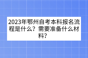 2023年鄂州自考本科報(bào)名流程是什么？需要準(zhǔn)備什么材料？