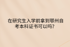 在研究生入學(xué)前拿到鄂州自考本科證書可以嗎？