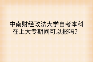 中南財經(jīng)政法大學(xué)自考本科在上大專期間可以報嗎？