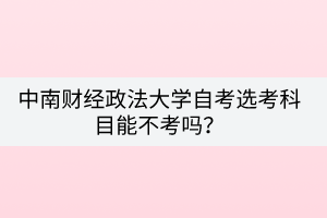 中南財(cái)經(jīng)政法大學(xué)自考選考科目能不考嗎？