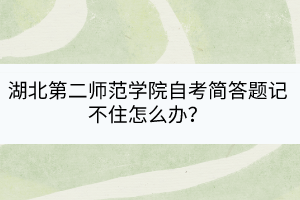 湖北第二師范學(xué)院自考簡答題記不住怎么辦？