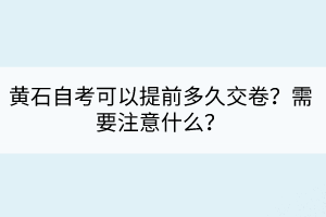 黃石自考可以提前多久交卷？需要注意什么？