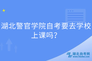 湖北警官學院自考要去學校上課嗎？