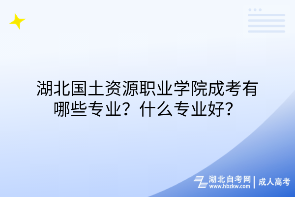 湖北國土資源職業(yè)學(xué)院成考有哪些專業(yè)？什么專業(yè)好？