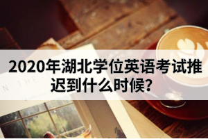 2020年湖北學(xué)位英語考試推遲到什么時(shí)候？