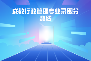 華中科技大學(xué)成教行政管理專業(yè)錄取分?jǐn)?shù)線