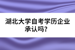 湖北大學(xué)自考學(xué)歷企業(yè)承認(rèn)嗎？