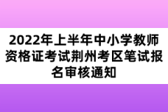 2022年上半年中小學(xué)教師資格證考試荊州考區(qū)筆試報(bào)名審核通知