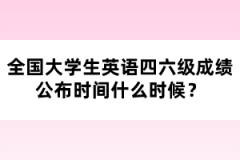 全國大學(xué)生英語四六級成績公布時(shí)間什么時(shí)候？