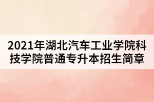 2021年湖北汽車工業(yè)學院科技學院普通專升本招生簡章