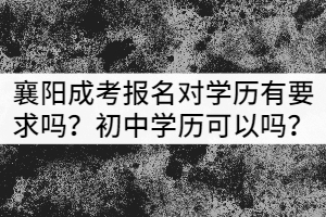 襄陽(yáng)成考報(bào)名對(duì)學(xué)歷有要求嗎？初中學(xué)歷可以嗎？