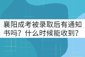 襄陽(yáng)成考被錄取后有通知書嗎？什么時(shí)候能收到？