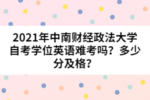 2021年中南財經(jīng)政法大學(xué)自考學(xué)位英語難考嗎？多少分及格？