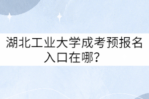 湖北工業(yè)大學(xué)成考預(yù)報名入口在哪?