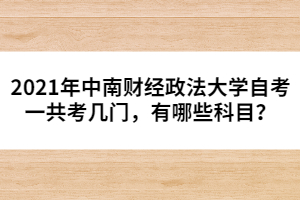 2021年中南財(cái)經(jīng)政法大學(xué)自考一共考幾門(mén)，有哪些科目？