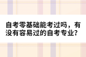 自考零基礎(chǔ)能考過(guò)嗎，有沒(méi)有容易過(guò)的自考專業(yè)？