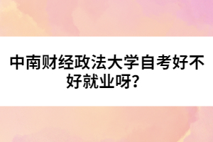 中南財經(jīng)政法大學自考好不好就業(yè)呀？