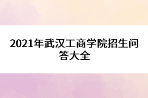 2021年武漢工商學院招生問答大全