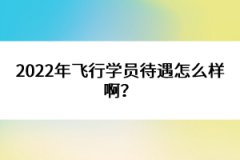 2022年飛行學員待遇怎么樣啊？