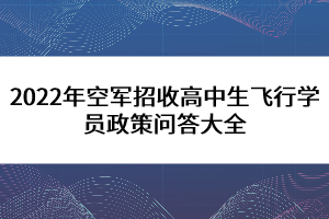 2022年空軍招收高中生飛行學(xué)員政策問(wèn)答大全