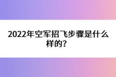 2022年空軍招飛步驟是什么樣的？