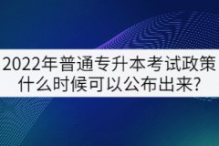 2022年普通專升本考試政策什么時候可以公布出來?