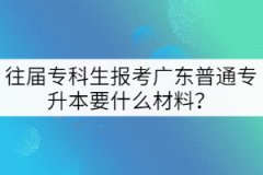 往屆專科生報考廣東普通專升本要什么材料？