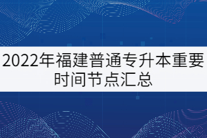 2022年福建普通專升本重要時間節(jié)點匯總