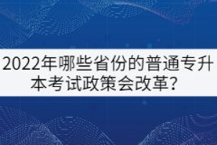 2022年哪些省份的普通專升本考試政策會改革？