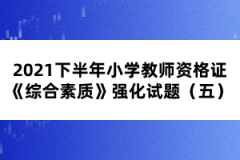 2021下半年小學(xué)教師資格證《綜合素質(zhì)》強(qiáng)化試題（五） 